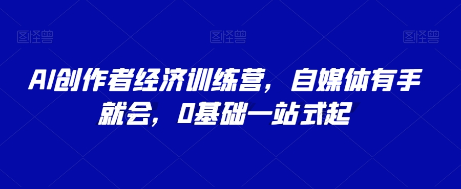 AI创作者经济训练营，自媒体有手就会，0基础一站式起-啄木鸟资源库