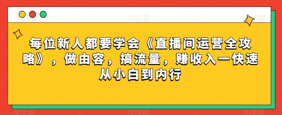 每位新人都要学会《直播间运营全攻略》，做由容，搞流量，赚收入一快速从小白到内行-啄木鸟资源库