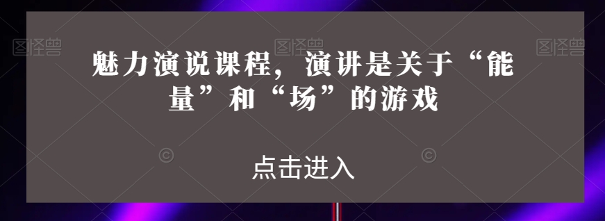 魅力演说课程，演讲是关于“能量”和“场”的游戏-啄木鸟资源库