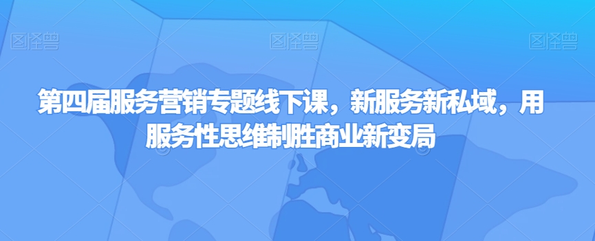 第四届服务营销专题线下课，新服务新私域，用服务性思维制胜商业新变局-啄木鸟资源库