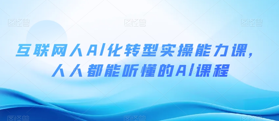 互联网人Al化转型实操能力课，人人都能听懂的Al课程-啄木鸟资源库