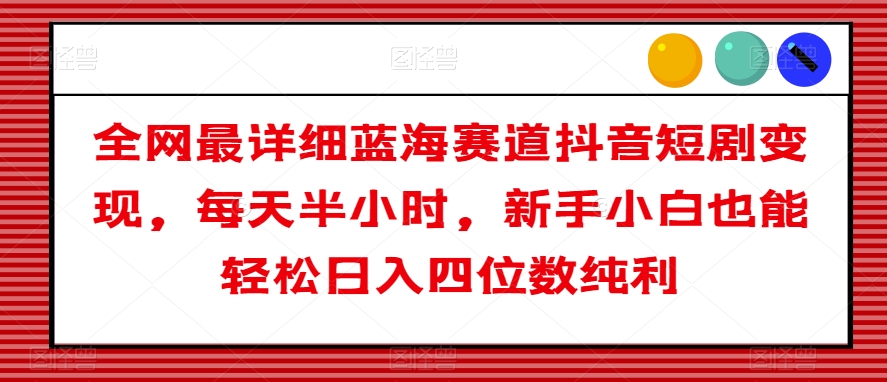 全网最详细蓝海赛道抖音短剧变现，每天半小时，新手小白也能轻松日入四位数纯利【揭秘】-啄木鸟资源库