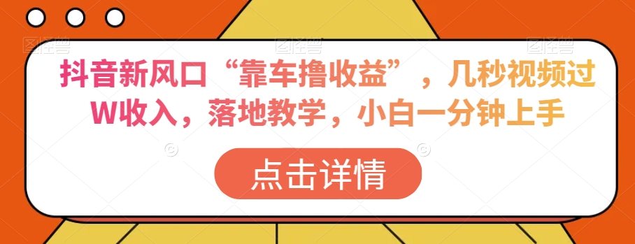 抖音新风口“靠车撸收益”，几秒视频过W收入，落地教学，小白一分钟上手【揭秘】-啄木鸟资源库