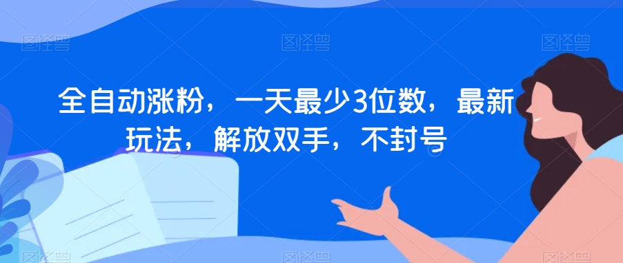 全自动涨粉，一天最少3位数，最新玩法，解放双手，不封号【揭秘】-啄木鸟资源库