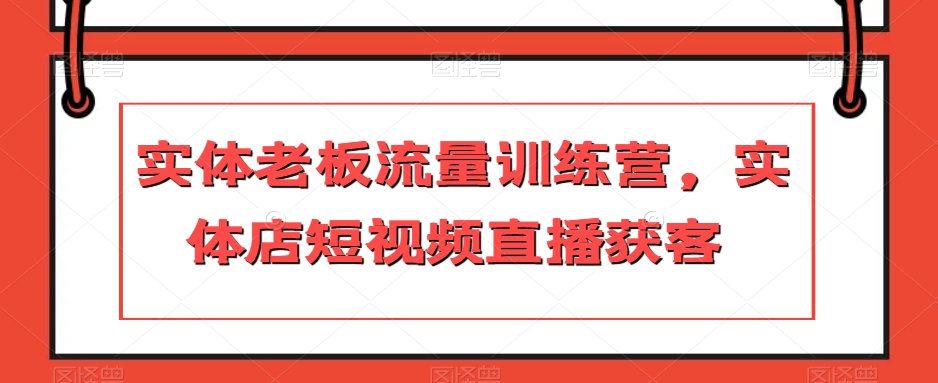 实体老板流量训练营，实体店短视频直播获客-啄木鸟资源库