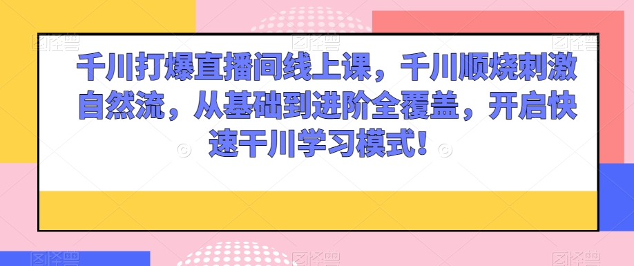 千川打爆直播间线上课，千川顺烧刺激自然流，从基础到进阶全覆盖，开启快速干川学习模式！-啄木鸟资源库