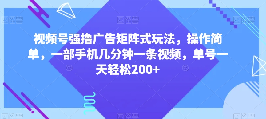 视频号强撸广告矩阵式玩法，操作简单，一部手机几分钟一条视频，单号一天轻松200+【揭秘】-啄木鸟资源库