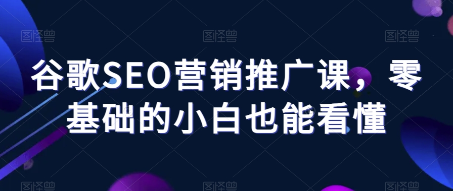 谷歌SEO营销推广课，零基础的小白也能看懂-啄木鸟资源库