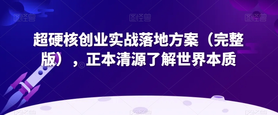 超硬核创业实战落地方案（完整版），正本清源了解世界本质-啄木鸟资源库