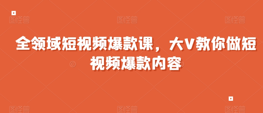 全领域短视频爆款课，全网两千万粉丝大V教你做短视频爆款内容-啄木鸟资源库