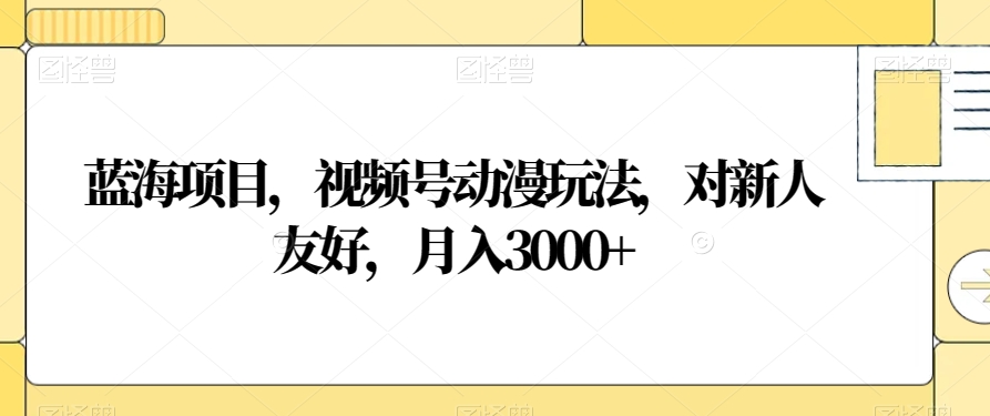 蓝海项目，视频号动漫玩法，对新人友好，月入3000+【揭秘】-啄木鸟资源库