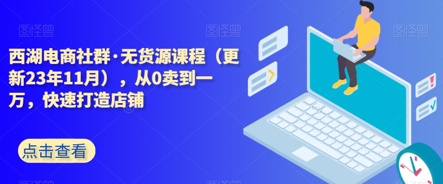 西湖电商社群·无货源课程（更新23年11月），从0卖到一万，快速打造店铺-啄木鸟资源库