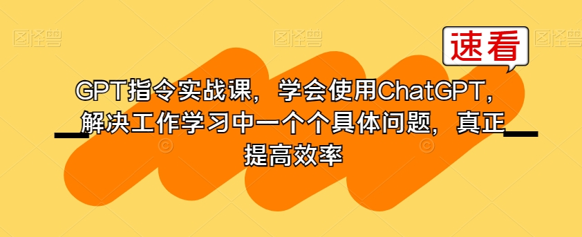 GPT指令实战课，学会使用ChatGPT，解决工作学习中一个个具体问题，真正提高效率-啄木鸟资源库