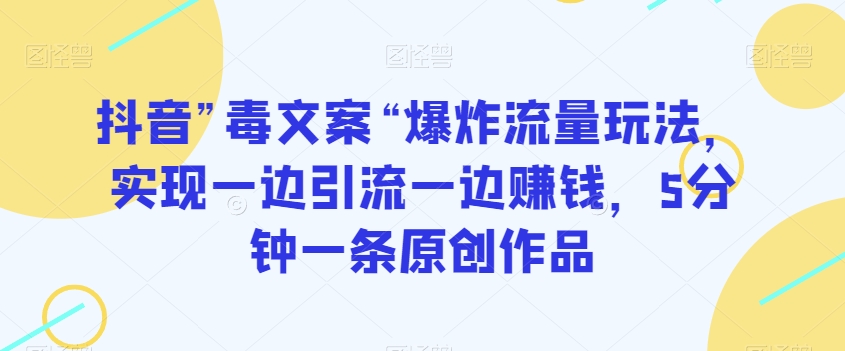 抖音”毒文案“爆炸流量玩法，实现一边引流一边赚钱，5分钟一条原创作品【揭秘】-啄木鸟资源库