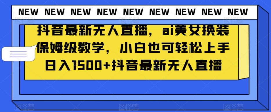 抖音最新无人直播，ai美女换装保姆级教学，小白也可轻松上手日入1500+【揭秘】-啄木鸟资源库