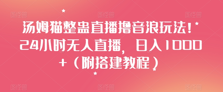 汤姆猫整蛊直播撸音浪玩法！24小时无人直播，日入1000+（附搭建教程）【揭秘】-啄木鸟资源库