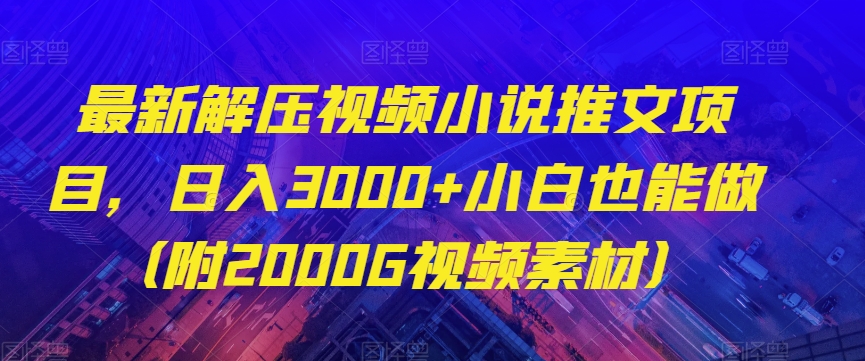 最新解压视频小说推文项目，日入3000+小白也能做（附2000G视频素材）【揭秘】-啄木鸟资源库