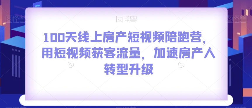 100天线上房产短视频陪跑营，用短视频获客流量，加速房产人转型升级-啄木鸟资源库