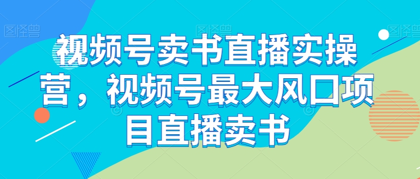 视频号卖书直播实操营，视频号最大风囗项目直播卖书-啄木鸟资源库