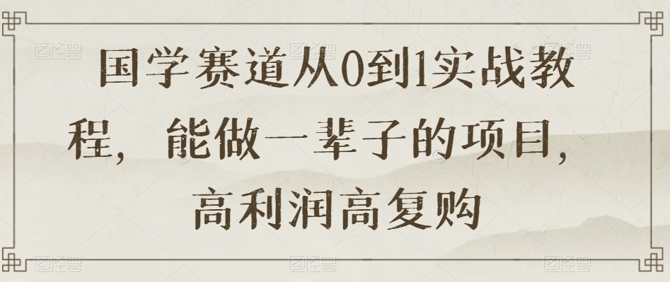 国学赛道从0到1实战教程，能做一辈子的项目，高利润高复购-啄木鸟资源库