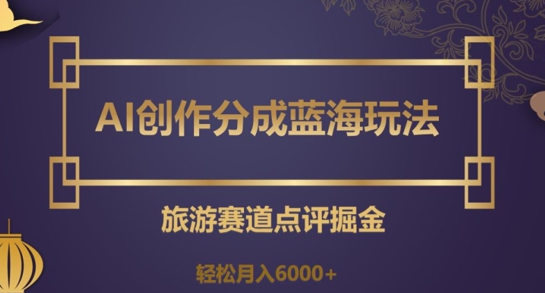 AI创作分成蓝海玩法，旅游赛道点评掘金，轻松月入6000+【揭秘】-啄木鸟资源库