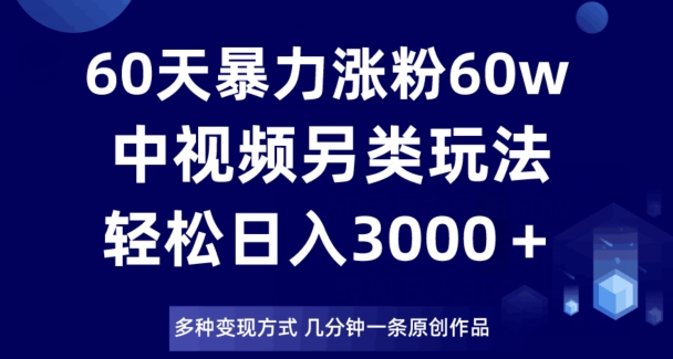 60天暴力涨粉60W，中视频另类玩法，日入3000＋，几分钟一条原创作品多种变现方式-啄木鸟资源库