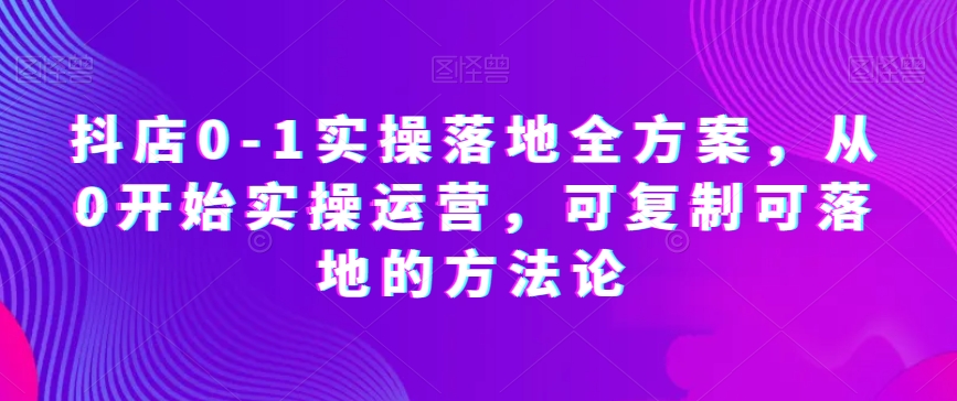 抖店0-1实操落地全方案，从0开始实操运营，可复制可落地的方法论-啄木鸟资源库