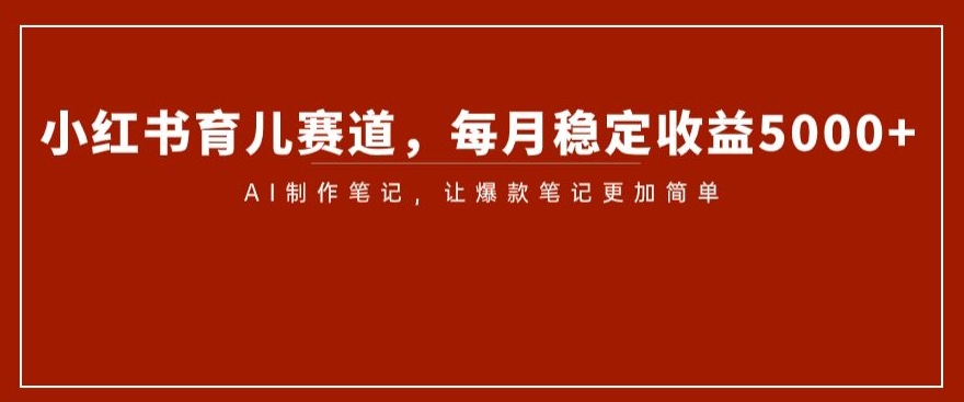 小红书育儿赛道，每月稳定收益5000+，AI制作笔记让爆款笔记更加简单【揭秘】-啄木鸟资源库