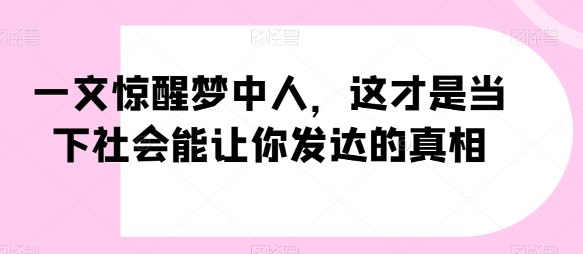 一文惊醒梦中人，这才是当下社会能让你发达的真相【公众号付费文章】-啄木鸟资源库