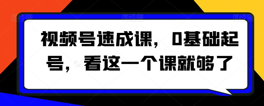 视频号速成课，​0基础起号，看这一个课就够了-啄木鸟资源库