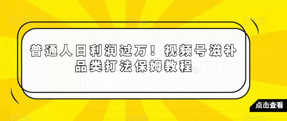 普通人日利润过万！视频号滋补品类打法保姆教程【揭秘】-啄木鸟资源库