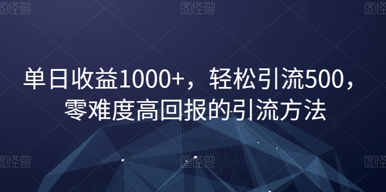 单日收益1000+，轻松引流500，零难度高回报的引流方法【揭秘】-啄木鸟资源库