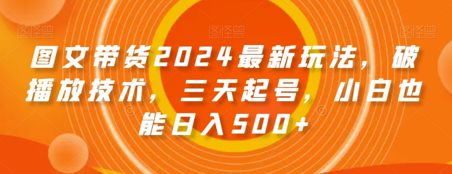 图文带货2024最新玩法，破播放技术，三天起号，小白也能日入500+【揭秘】-啄木鸟资源库