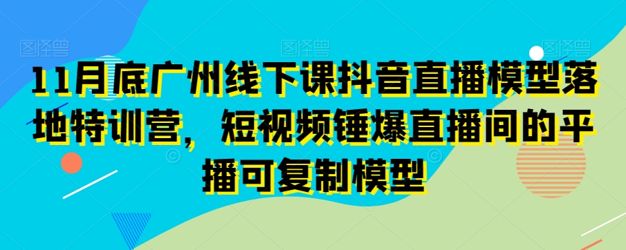 11月底广州线下课抖音直播模型落地特训营，短视频锤爆直播间的平播可复制模型-啄木鸟资源库