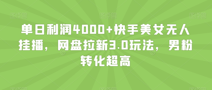 单日利润4000+快手美女无人挂播，网盘拉新3.0玩法，男粉转化超高【揭秘】-啄木鸟资源库