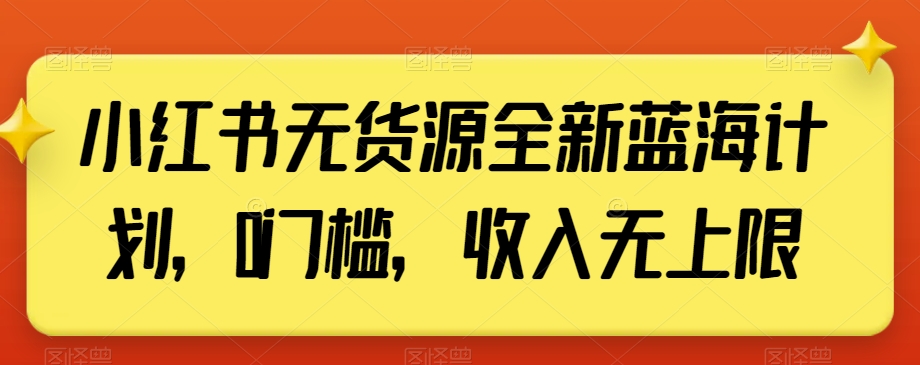 小红书无货源全新蓝海计划，0门槛，收入无上限【揭秘】-啄木鸟资源库