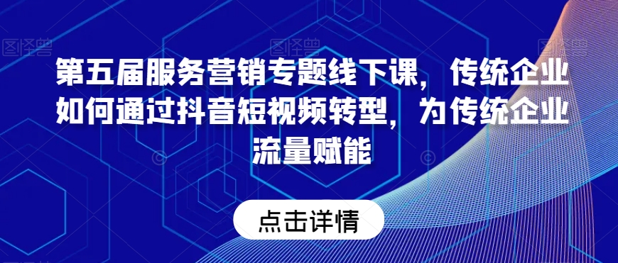 第五届服务营销专题线下课，传统企业如何通过抖音短视频转型，为传统企业流量赋能-啄木鸟资源库