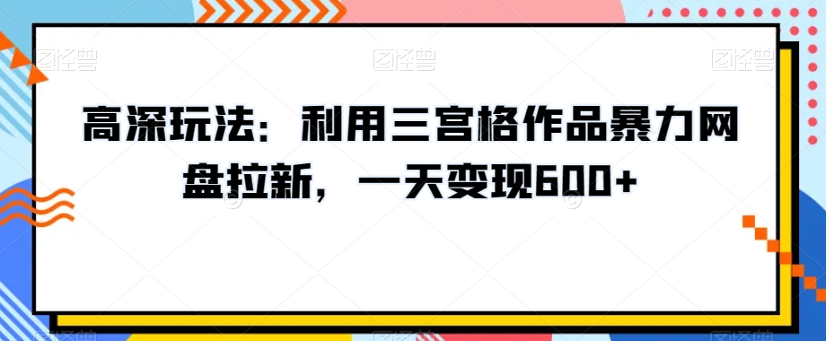 高深玩法：利用三宫格作品暴力网盘拉新，一天变现600+【揭秘】-啄木鸟资源库