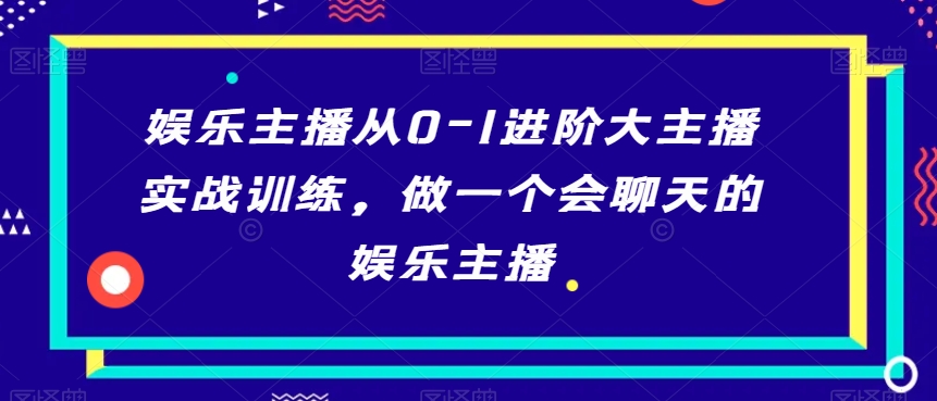 娱乐主播从0-1进阶大主播实战训练，做一个会聊天的娱乐主播-啄木鸟资源库