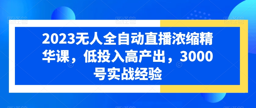 2023无人全自动直播浓缩精华课，低投入高产出，3000号实战经验-啄木鸟资源库