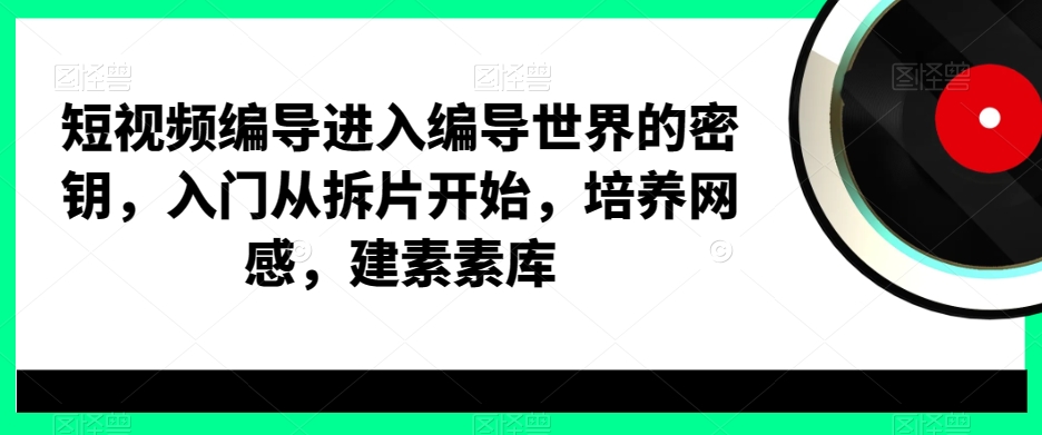 短视频编导进入编导世界的密钥，入门从拆片开始，培养网感，建素素库-啄木鸟资源库