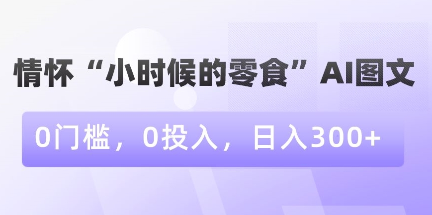 情怀“小时候的零食”AI图文，0门槛，0投入，日入300+【揭秘】-啄木鸟资源库