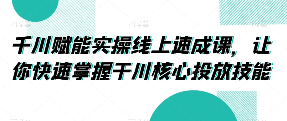 千川赋能实操线上速成课，让你快速掌握干川核心投放技能-啄木鸟资源库