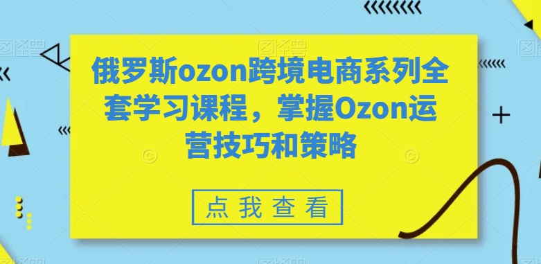 俄罗斯ozon跨境电商系列全套学习课程，掌握Ozon运营技巧和策略-啄木鸟资源库