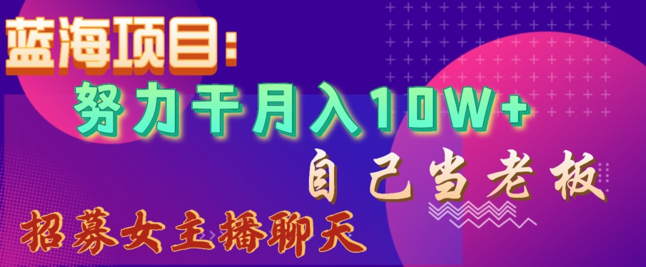 蓝海项目，努力干月入10W+，自己当老板，女主播招聘【揭秘】-啄木鸟资源库