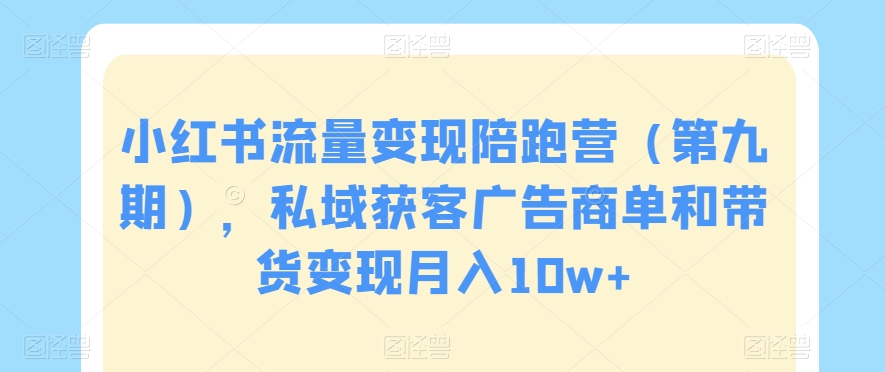 小红书流量变现陪跑营（第九期），私域获客广告商单和带货变现月入10w+-啄木鸟资源库