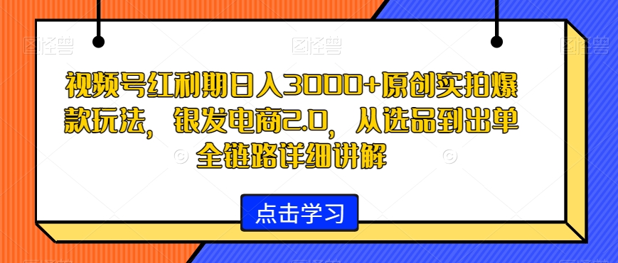 视频号红利期日入3000+原创实拍爆款玩法，银发电商2.0，从选品到出单全链路详细讲解【揭秘】-啄木鸟资源库