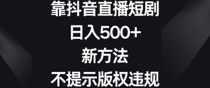 靠抖音直播短剧，日入500+，新方法、不提示版权违规【揭秘】-啄木鸟资源库