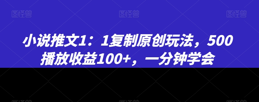 小说推文1：1复制原创玩法，500播放收益100+，一分钟学会【揭秘】-啄木鸟资源库