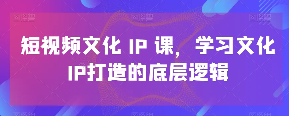 短视频文化IP课，学习文化IP打造的底层逻辑-啄木鸟资源库